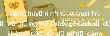 cách chuyển nft từ ví trust Trust Wallet có hỗ trợ tiếng Việt không? Cách sử dụng dễ dàng